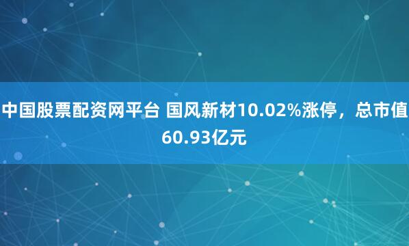 中国股票配资网平台 国风新材10.02%涨停，总市值60.93亿元