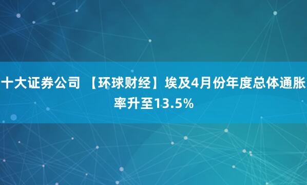 十大证券公司 【环球财经】埃及4月份年度总体通胀率升至13.5%