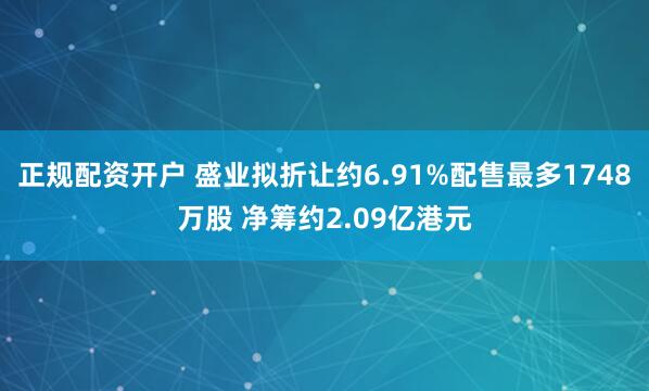 正规配资开户 盛业拟折让约6.91%配售最多1748万股 净筹约2.09亿港元