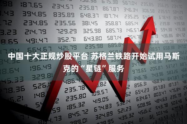 中国十大正规炒股平台 苏格兰铁路开始试用马斯克的“星链”服务