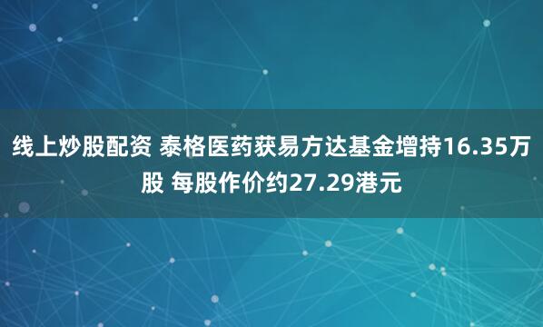 线上炒股配资 泰格医药获易方达基金增持16.35万股 每股作价约27.29港元