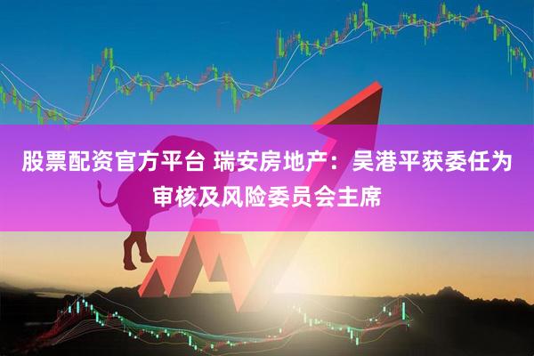 股票配资官方平台 瑞安房地产：吴港平获委任为审核及风险委员会主席