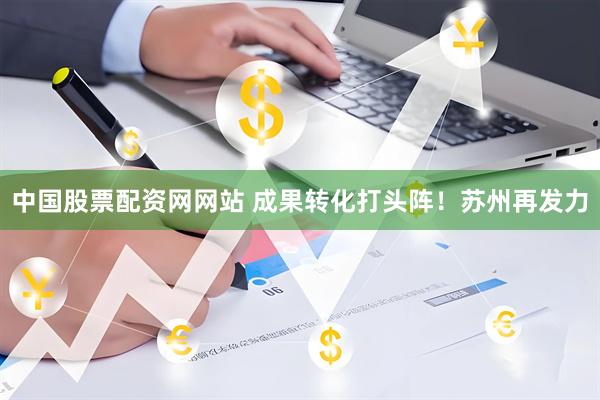 中国股票配资网网站 成果转化打头阵！苏州再发力