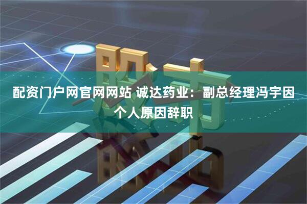 配资门户网官网网站 诚达药业：副总经理冯宇因个人原因辞职