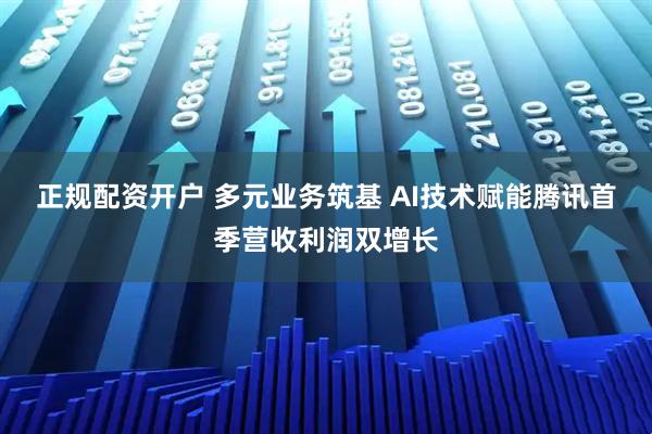 正规配资开户 多元业务筑基 AI技术赋能腾讯首季营收利润双增长