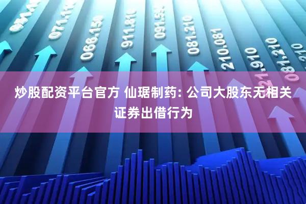 炒股配资平台官方 仙琚制药: 公司大股东无相关证券出借行为