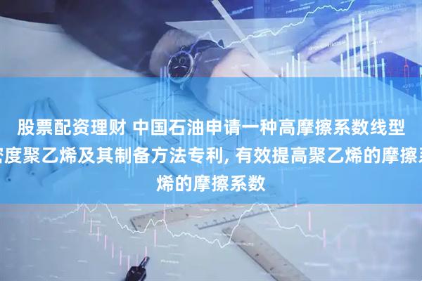 股票配资理财 中国石油申请一种高摩擦系数线型低密度聚乙烯及其制备方法专利, 有效提高聚乙烯的摩擦系数