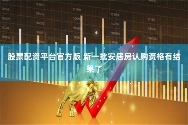 股票配资平台官方版 新一批安居房认购资格有结果了