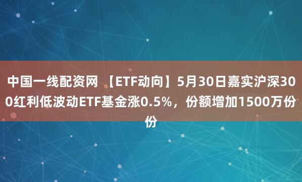 中国一线配资网 【ETF动向】5月30日嘉实沪深300红利低波动ETF基金涨0.5%，份额增加1500万份