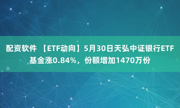 配资软件 【ETF动向】5月30日天弘中证银行ETF基金涨0.84%，份额增加1470万份