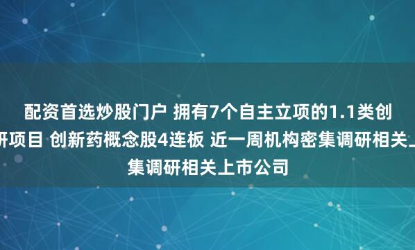 配资首选炒股门户 拥有7个自主立项的1.1类创新药在研项目 创新药概念股4连板 近一周机构密集调研相关上市公司