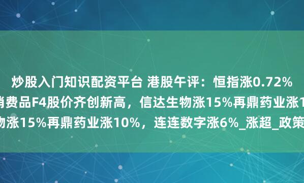 炒股入门知识配资平台 港股午评：恒指涨0.72%科指涨1.01%！港股消费品F4股价齐创新高，信达生物涨15%再鼎药业涨10%，连连数字涨6%_涨超_政策_全球