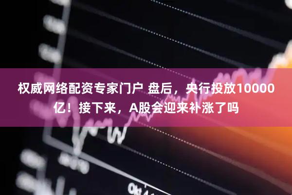 权威网络配资专家门户 盘后，央行投放10000亿！接下来，A股会迎来补涨了吗