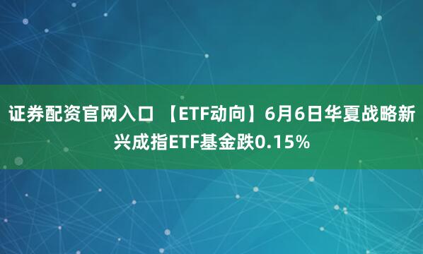 证券配资官网入口 【ETF动向】6月6日华夏战略新兴成指ETF基金跌0.15%