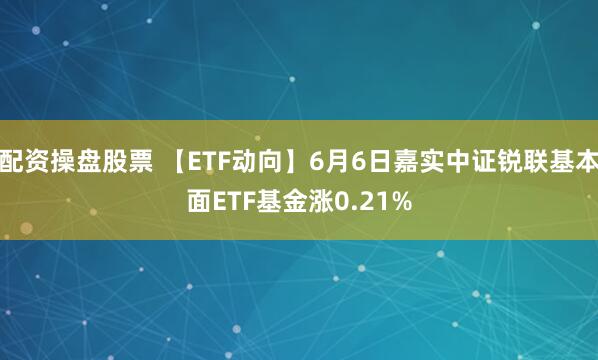 配资操盘股票 【ETF动向】6月6日嘉实中证锐联基本面ETF基金涨0.21%