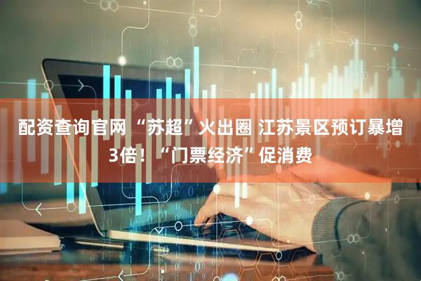 配资查询官网 “苏超”火出圈 江苏景区预订暴增3倍！“门票经济”促消费