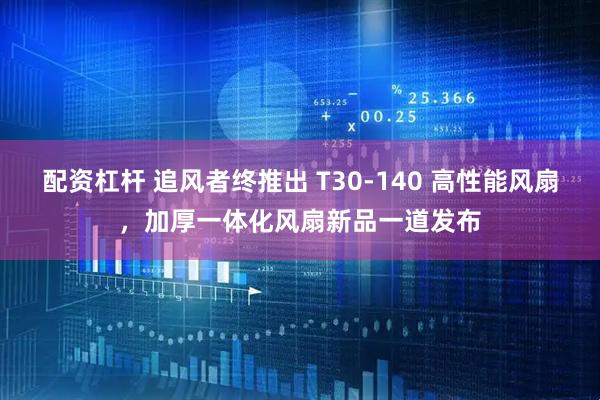 配资杠杆 追风者终推出 T30-140 高性能风扇，加厚一体化风扇新品一道发布