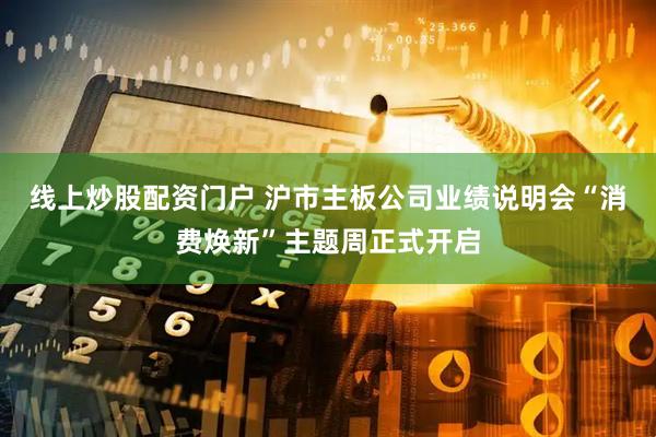 线上炒股配资门户 沪市主板公司业绩说明会“消费焕新”主题周正式开启