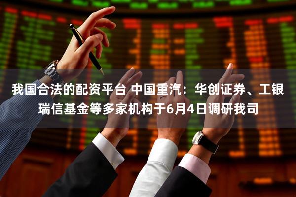 我国合法的配资平台 中国重汽：华创证券、工银瑞信基金等多家机构于6月4日调研我司