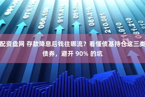 配资盘网 存款降息后钱往哪流？看懂债基持仓这三类债券，避开 90% 的坑
