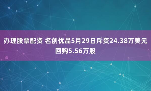 办理股票配资 名创优品5月29日斥资24.38万美元回购5.56万股