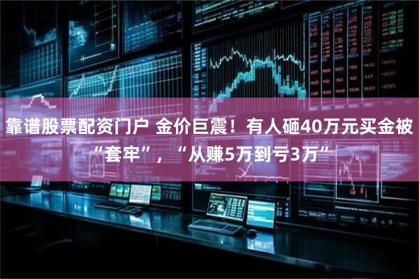 靠谱股票配资门户 金价巨震！有人砸40万元买金被“套牢”，“从赚5万到亏3万”