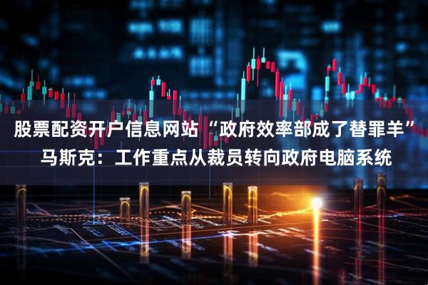 股票配资开户信息网站 “政府效率部成了替罪羊” 马斯克：工作重点从裁员转向政府电脑系统