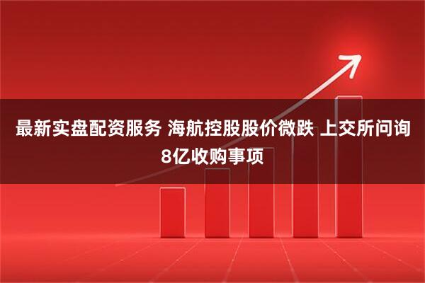 最新实盘配资服务 海航控股股价微跌 上交所问询8亿收购事项