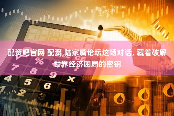 配资吧官网 配资 陆家嘴论坛这场对话, 藏着破解世界经济困局的密钥