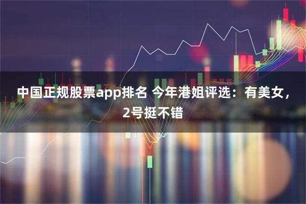 中国正规股票app排名 今年港姐评选：有美女，2号挺不错