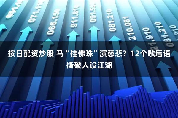 按日配资炒股 马“挂佛珠”演慈悲？12个歇后语撕破人设江湖