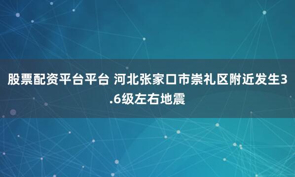 股票配资平台平台 河北张家口市崇礼区附近发生3.6级左右地震