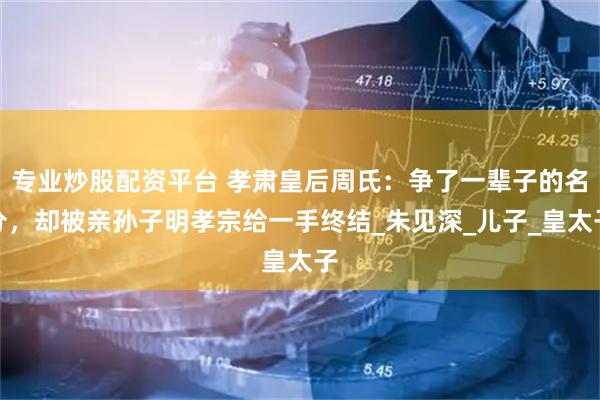 专业炒股配资平台 孝肃皇后周氏：争了一辈子的名分，却被亲孙子明孝宗给一手终结_朱见深_儿子_皇太子
