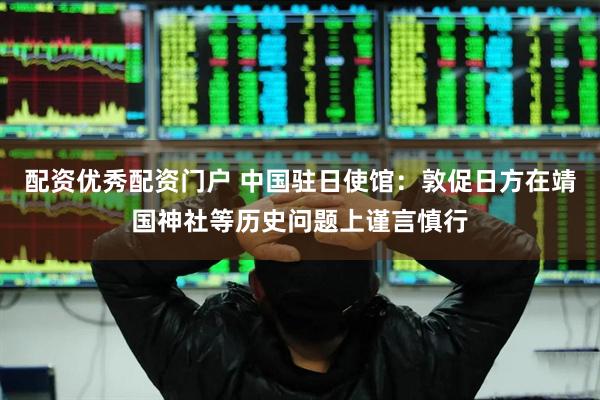 配资优秀配资门户 中国驻日使馆：敦促日方在靖国神社等历史问题上谨言慎行