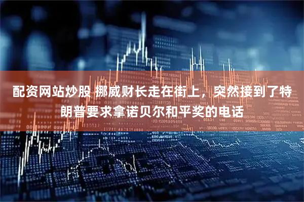 配资网站炒股 挪威财长走在街上，突然接到了特朗普要求拿诺贝尔和平奖的电话