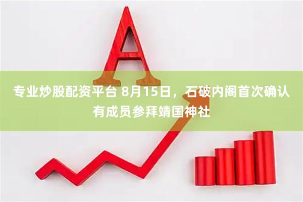 专业炒股配资平台 8月15日，石破内阁首次确认有成员参拜靖国神社