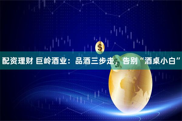 配资理财 巨岭酒业：品酒三步走，告别“酒桌小白”