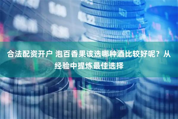 合法配资开户 泡百香果该选哪种酒比较好呢？从经验中提炼最佳选择