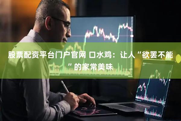 股票配资平台门户官网 口水鸡：让人“欲罢不能”的家常美味
