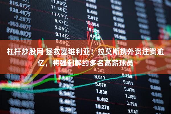 杠杆炒股网 拯救塞维利亚！拉莫斯携外资注资逾亿，将强制解约多名高薪球员